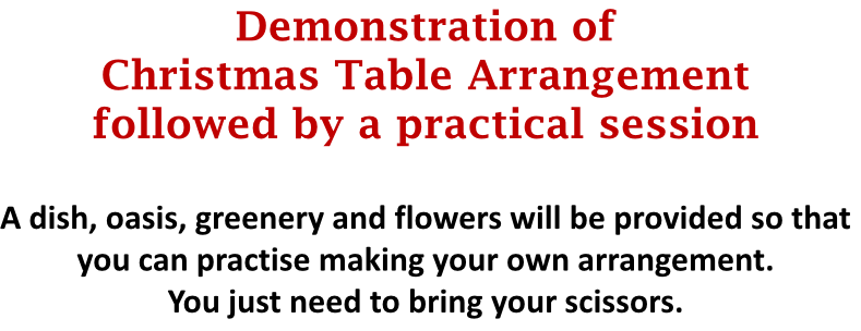 Demonstration of Christmas Table Arrangement followed by a practical session A dish, oasis, greenery and flowers will be provided so that you can practise making your own arrangement. You just need to bring your scissors.